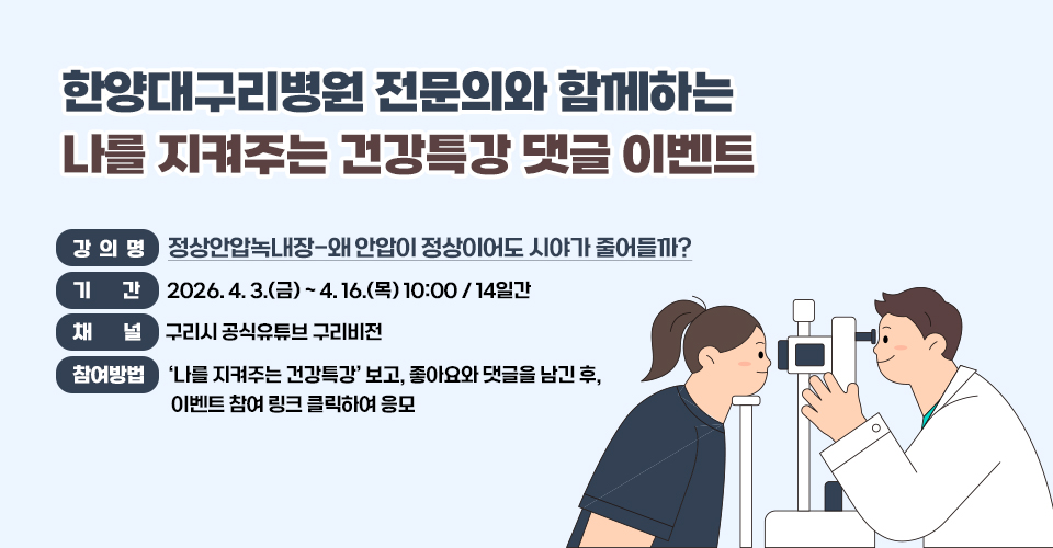 「한양대구리병원 전문의와 함께하는 
나를 지켜주는 건강특강」 댓글 이벤트 
  - 강의명 : 정상안압녹내장-왜 안압이 정상이어도 시야가 
            줄어들까?
  - 기간 : 2026. 4. 3.(금) ~ 4. 16.(목) 10:00 / 14일간
  - 채널 : 구리시 공식유튜브 구리비전 
  - 참여방법 :
    ‘나를 지켜주는 건강특강’ 보고, 좋아요와 댓글을 남긴 후,       이벤트 참여 링크 클릭하여 응모