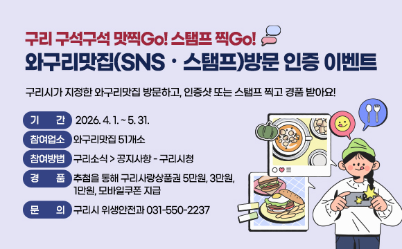 구리 구석구석 맛찍Go! 스탬프 찍Go!
와구리맛집(SNS・스탬프)방문 인증 이벤트
구리시가 지정한 와구리맛집 방문하고, 인증샷 또는 스탬프 찍고 경품 받아요!
- 기 간 : 2026. 4. 1. ~ 5. 31.
- 참여업소 : 와구리맛집 51개소
- 참여방법 : 구리소식 > 공지사항 - 구리시청
- 경 품 : 추첨을 통해 구리사랑상품권 5만원, 3만원, 1만원, 모바일쿠폰 지급
- 문 의 : 구리시 위생안전과 031-550-2237