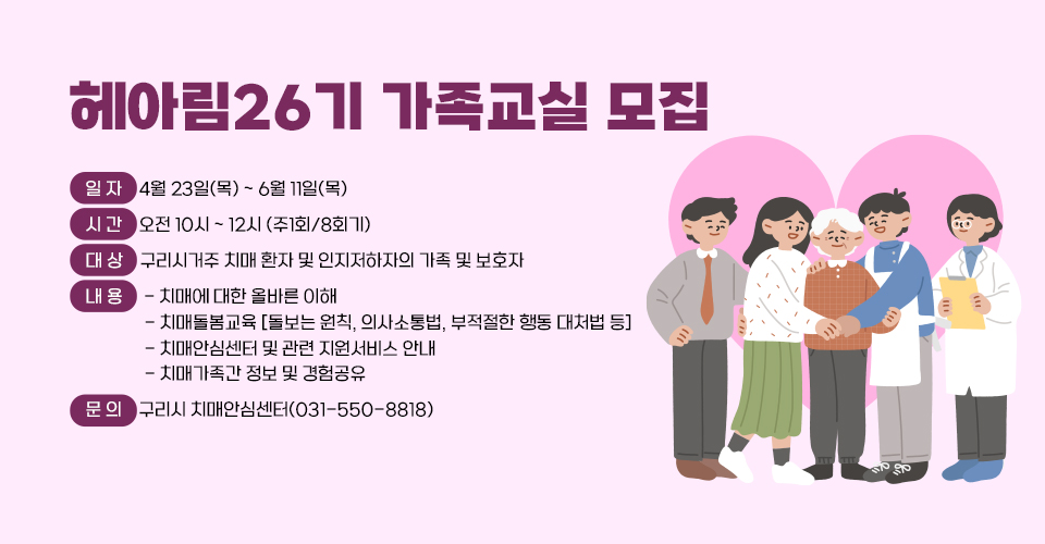 헤아림26기 가족교실 모집
□ 일 자 : 4월 23일(목) ~ 6월 11일(목)
□ 시 간 : 오전 10시 ~ 12시 (주1회/8회기)
□ 대 상 : 구리시거주 치매 환자 및 인지저하자의 가족 및 보호자
□ 내 용 
 - 치매에 대한 올바른 이해
 - 치매돌봄교육 [돌보는 원칙, 의사소통법, 부적절한 행동 대처법 등]
 - 치매안심센터 및 관련 지원서비스 안내
 - 치매가족간 정보 및 경험공유
□ 문의 : 구리시 치매안심센터(031-550-8818)