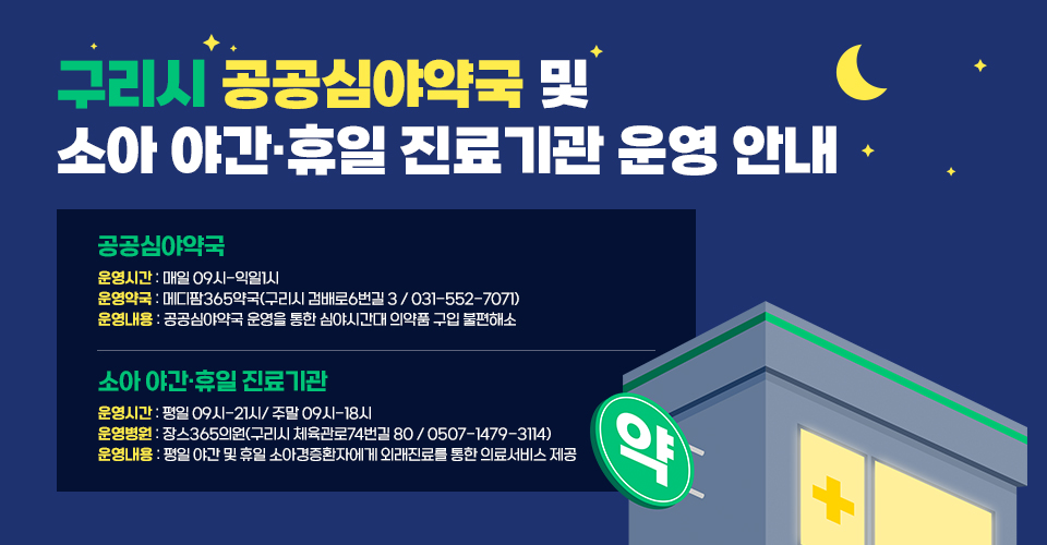구리시 공공심야약국 및 소아 야간·휴일 진료기관 운영 안내
❍ 공공심야약국
  - 운영시간 : 매일 09시-익일1시
  - 운영약국 : 메디팜365약국(구리시 검배로6번길 3 / 031-552-7071)
  - 운영내용 : 공공심야약국 운영을 통한 심야시간대 의약품 구입 불편해소

❍ 소아 야간·휴일 진료기관
  - 운영시간 : 평일 09시-21시/ 주말 09시-18시
  - 운영병원 : 장스365의원(구리시 체육관로74번길 80 / 0507-1479-3114)
  - 운영내용 : 평일 야간 및 휴일 소아경증환자에게 외래진료를 통한 의료서비스 제공