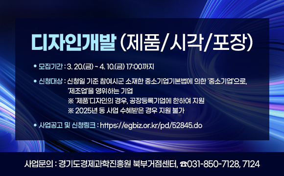 디자인개발(제품/시각/포장)
- 모집기간 : 3.20(금)~4.10(금) 17:00까지
- 신청대상 : 신청일 기준 참여시군 소재한 중소기업기본법에 의한 '중소기업'으로, '제조업'을 영위하는 기업 
   ※ '제품'디자인의 경우, 공장등록기업에 한하여 지원
   ※ 2025년 동 사업 수혜받은 경우 지원 불가
- 사업공고 및 신청링크 : https://egbiz.or.kr/pd/52845.do
○ 사업문의 : 경기도경제과학진흥원 북부거점센터, ☎031-850-7128, 7124