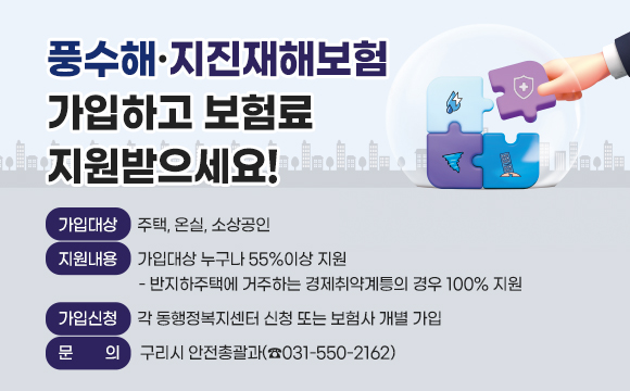 풍수해·지진재해보험 가입하고 보험료 지원받으세요!
○ 가입대상 : 주택, 온실, 소상공인
○ 지원내용 : 가입대상 누구나 55%이상 지원
  - 반지하주택에 거주하는 경제취약계틍의 경우 100% 지원
○ 가입신청 : 각 동행정복지센터 신청 또는 보험사 개별 가입
○ 문    의 : 구리시 안전총괄과(☎031-550-2162)