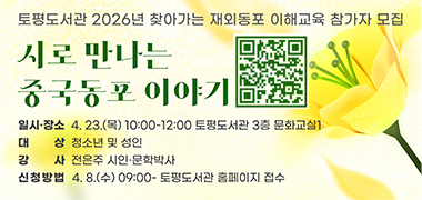 토평도서관 2026년 찾아가는 재외동포 이해교육 참가자 모집
    ○ 강연명 : 시로 만나는 중국동포 이야기
    ○ 일시·장소 : 4. 23.(목) 10:00-12:00 토평도서관 3층 문화교실1
    ○ 대상 : 청소년 및 성인
    ○ 강사 : 전은주 시인·문학박사
    ○ 신청방법 : 4. 8.(수) 09:00- 토평도서관 홈페이지
QR(url:https://www.gurilib.go.kr/tolib/menu/10171/program/30017/lectureDetail.do?currentPageNo=1&lectureIdx=113146&manageCd=TP&searchStatusCd)