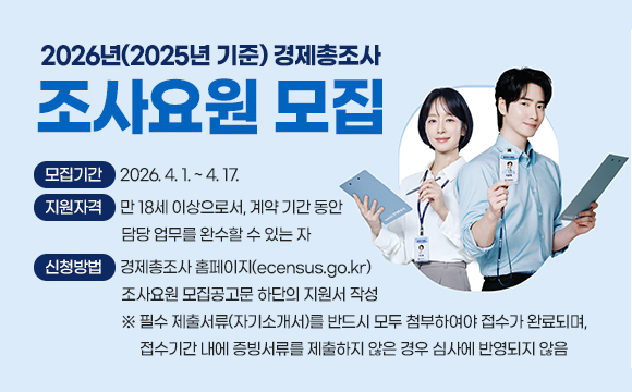 2026년(2025년 기준) 경제총조사 조사요원 모집
❍ 모집기간 : 2026. 4. 1. ~ 4. 17.
❍ 지원자격 : 만 18세 이상으로서, 계약 기간 동안 담당 업무를 완수할 수 있는 자
❍ 신청방법 : 경제총조사 홈페이지(ecensus.go.kr) 조사요원 모집공고문 하단의 지원서 작성 
※ 필수 제출서류(자기소개서)를 반드시 모두 첨부하여야 접수가 완료되며, 
  접수기간 내에 증빙서류를 제출하지 않은 경우 심사에 반영되지 않음