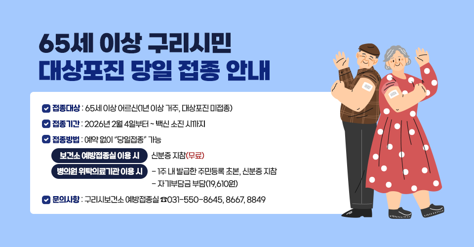 <65세 이상 구리시민 대상포진 당일 접종 안내>
❍ 접종대상 : 65세 이상 어르신(1년 이상 거주, 대상포진 미접종) 
❍ 접종기간 : 2026년 2월 4일부터 ~ 백신 소진 시까지
❍ 접종방법 : 예약 없이 “당일접종” 가능
   ■ 보건소 예방접종실 이용 시 : 신분증 지참(무료)
   ■ 병의원 위탁의료기관 이용 시 : 
     - 1주 내 발급한 주민등록 초본, 신분증 지참
     - 자기부담금 부담(19,610원)
❍ 문의사항 : 구리시보건소 예방접종실 ☎031-550-8645, 8667, 8849