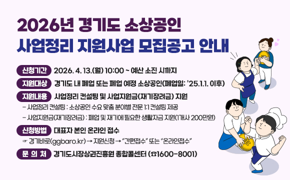 2026년 경기도 소상공인 사업정리 지원사업 모집공고 안내
○ 신청기간 : 2026. 4. 13.(월) 10:00 ~ 예산 소진 시까지
 ○ 지원대상 : 경기도 내 폐업 또는 폐업 예정 소상공인(폐업일: ’25.1.1. 이후)
 ○ 지원내용 : 사업정리 컨설팅 및 사업지원금(재기장려금) 지원
  - 사업정리 컨설팅 : 소상공인 수요 맞춤 분야별 전문 1:1 컨설팅 제공
  - 사업지원금(재기장려금) : 폐업 및 재기에 필요한 생활자금 지원(1개사 200만원)
 ○ 신청방법 : 대표자 본인 온라인 접수
  ☞ 경기바로(ggbaro.kr) → 지원신청 → “간편접수” 또는 “온라인접수”
 ○ 문 의 처 : 경기도시장상권진흥원 종합콜센터 (☎1600-8001)