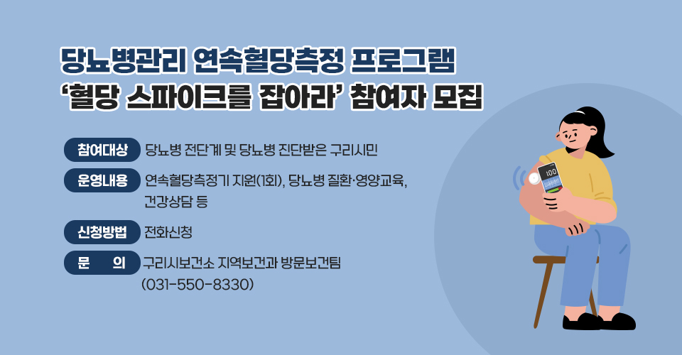 당뇨병관리 연속혈당측정 프로그램
‘혈당 스파이크를 잡아라’ 참여자 모집
○ 참여대상 : 당뇨병 전단계 및 당뇨병 진단받은 구리시민
○ 운영내용 : 연속혈당측정기 지원(1회), 당뇨병 질환·영양교육, 건강상담 등
○ 신청방법 : 전화신청
○ 문    의 : 구리시보건소 지역보건과 방문보건팀(031-550-8330)