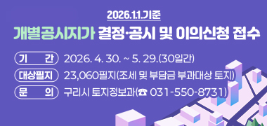 2026.1.1.기준 개별공시지가 결정‧공시 및 이의신청 접수
○ 기    간 : 2026. 4. 30. ~ 5. 29.(30일간)
○ 대상필지 : 23,060필지(조세 및 부담금 부과대상 토지)
○ 문    의 : 구리시 토지정보과(☎ 031-550-8731)