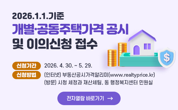 2026.1.1.기준 개별·공동주택가격 공시 및 이의신청 접수
신청기간 : 2026.4.30.~5.29.
신청방법  
(인터넷) 부동산공시가격알리미(www.realtyprice.kr)
(방문) 시청 세정과 재산세팀, 동 행정복지센터 민원실
/전자열람 바로가기