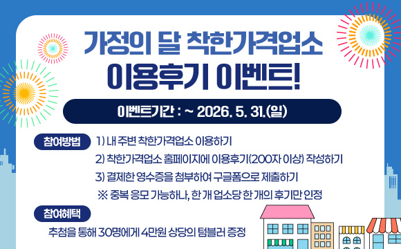 ■ 이벤트기간 : ~ 2026. 5. 31.(일)
■ 참여방법
  1) 내 주변 착한가격업소 이용하기
  2) 착한가격업소 홈페이지에 이용후기(200자 이상) 작성하기
  3) 결제한 영수증을 첨부하여 구글폼으로 제출하기
   ※ 중복 응모 가능하나, 한 개 업소당 한 개의 후기만 인정
■ 참여혜택 : 추첨을 통해 30명에게 4만원 상당의 텀블러 증정