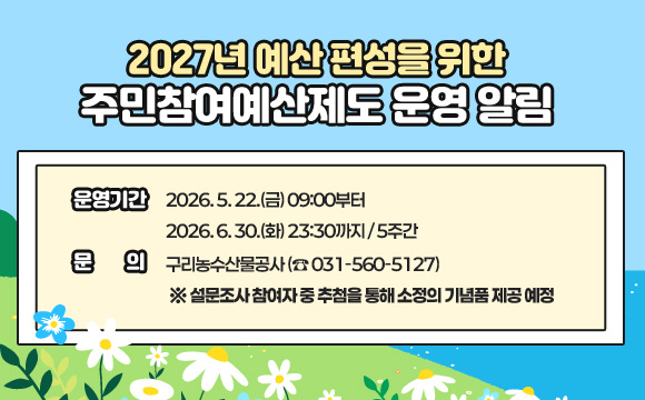 2027년 예산 편성을 위한 주민참여예산제도 운영 알림
○ 운영기간: 2026. 5. 22.(금) 09:00부터 2026. 6. 30.(화) 23:30까지 / 5주간
○ 문의: 구리농수산물공사 (☎ 031-560-5127)
※ 설문조사 참여자 중 추첨을 통해 소정의 기념품 제공 예정