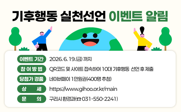기후행동 실천선언 이벤트 알림
이벤트 기간: 2026. 6. 19.(금) 까지
참여 방법: QR코드 및 사이트 접속하여 10대 기후행동 선언 후 제출
당첨자 경품: 네이버페이 1만원권(400명 추첨)
상세: https://www.gihoo.or.kr/main
문의: 구리시 환경과(☎ 031-550-2241)