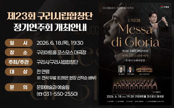 제23회 구리시립합창단 정기연주회 개최 안내
○ 일 시: 2026. 6. 18.(목), 19:30
○ 장 소: 구리아트홀 코스모스 대극장
○ 주최/주관: 구리시/구리시립합창단
○ 대 상: 전 연령 ※ 전석 무료 (티켓은 현장 선착순 배부)
○ 문 의: 문화예술과 예술팀(☎ 031-550-2550)