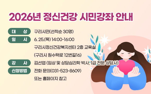 2026년 정신건강 시민강좌 안내
□ 대 상: 구리시민(선착순 30명)
□ 일 시: 6. 25.(목) 14:00-16:00 구리시정신건강복지센터 2층 교육실
(구리시 원수택로 12번길16)
□ 강 사: 김선엽(임상 및 상담심리학 박사, 1급 전문 상담사)
□ 신청방법: 전화 문의(031-523-8609) 또는 홈페이지 참고