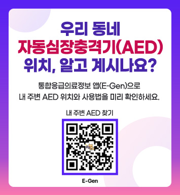 우리 동네 자동심장충격기(AED)위치, 알고 계시나요?
통합응급의료정보 앱(E-Gen)으로 내 주변 AED 위치와 사용법을 미리 확인하세요.


내 주변 AED 찾기 (QR코드 이미지 링크 : https://m.site.naver.com/2cduD)
E-Gen