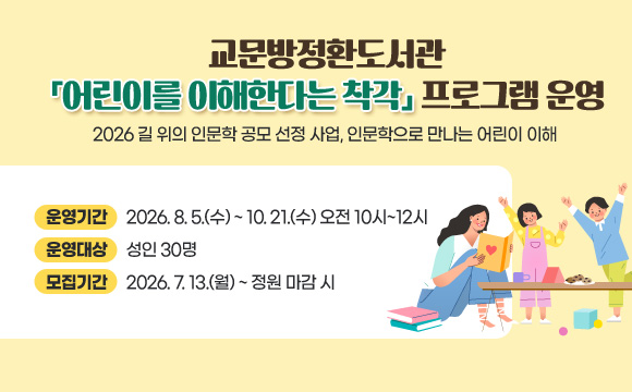 교문방정환도서관 「어린이를 이해한다는 착각」 프로그램 운영
2026 길 위의 인문학 공모 선정 사업, 인문학으로 만나는 어린이 이해

· 운영기간 : 2026. 8. 5.(수) ~ 10. 21.(수) 오전 10시~12시
· 운영대상 : 성인 30명
· 모집기간 : 2026. 7. 13.(월) ~ 정원 마감 시