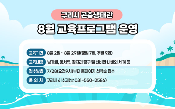 구리시 곤충생태관 8월 교육프로그램 운영
○ 교육기간 : 8월 2일 ~ 8월 29일(평일 7회, 주말 9회)
○ 교육내용 : 남가뢰, 양서류, 잠자리 탐구 및 신비한 나비의 세계 등 
○ 접수방법 : 7/28(오전9시)부터 홈페이지 선착순 접수
○ 문의처 : 구리시 하수과(☎ 031-550-2586)