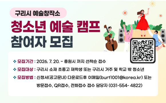 구리시 음악창작소 청소년 예술 캠프 참여자 모집
(QR코드 이미지 링크 : https://m.site.naver.com/27HjL)
   - 모집기간 : 2026. 7. 20. ~ 충원시 까지 선착순 접수
   - 모집대상 : 구리시 소재 초중고 재학생 또는 구리시 거주 및 학교 밖 청소년
   - 모집방법 : 신청서(공고문내) 다운로드후 이메일(burt1001@korea.kr) 또는 방문접수, QR접수, 전화접수 접수 담당자 (031-554- 4822)