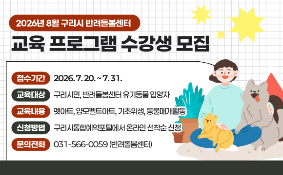 2026년 8월 구리시 반려돌봄센터 교육프로그램 수강생 모집

접수기간 : 2026. 7. 20. ~ 7. 31.
교육대상 : 구리시민, 반려돌봄센터 유기동물 입양자
교육내용 : 펫아트, 양모펠트아트, 기초위생, 동물매개활동
신청방법 : 구리시통합예약포털에서 온라인 선착순 신청
문의전화 : 031-566-0059 (반려돌봄센터)