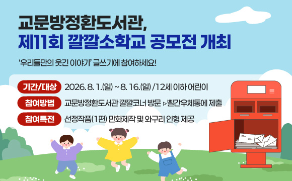 교문방정환도서관, 제11회 깔깔소학교 공모전 개최
‘우리들만의 웃긴 이야기’ 글쓰기에 참여하세요! 

· 기간/대상 : 2026. 8. 1.(일) ~ 8. 16.(일) /12세 이하 어린이
· 참여방법 : 교문방정환도서관 깔깔코너 방문 ▷빨간우체통에 제출
· 참여특전 : 선정작품(1편) 만화제작 및 와구리 인형 제공