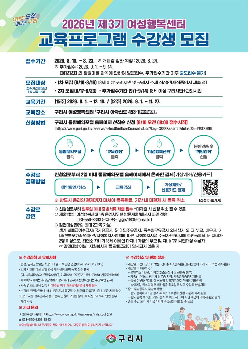 ● 풍요로운 가을, 여성행복센터 3기 교육프로그램과 함께!! ●  
(QR코드 이미지 링크 : https://www.guri.go.kr/reserve/selectGuriUserCourseList.do?key=3868&searchEduInstSe=INSTSE06)
 ○ 접수기간: 2026. 8. 10. ~ 8. 23. ※ 대상별 접수기간 상이
 ○ 추가접수기간: 2026. 9. 1. ~ 9. 14.(방문접수, 이후 중도접수 불가)
 ○ 교육기간 
   - 2026. 9. 1. ~ 12. 18. (15주과정)
   - 2026. 9. 1. ~ 11. 27. (12주과정)
 ○ 신청방법 : 구리시통합예약포털 선착순 온라인 접수
    ☎ 기타 문의사항 031-550-8303,8840
       여성행복센터 홈페이지 https://www.guri.go.kr/happiness/index.do 참고    
   

http://www.guri.go.kr/reserve/index.do