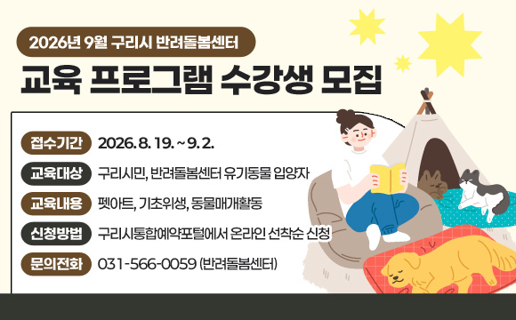 2026년 9월 구리시 반려돌봄센터 교육프로그램 수강생 모집
○ 접수기간 : 2026. 8. 19. ~ 9. 2.
○ 교육대상 : 구리시민, 반려돌봄센터 유기동물 입양자
○ 교육내용 : 펫아트, 기초위생, 동물매개활동
○ 신청방법 : 구리시통합예약포털에서 온라인 선착순 신청
○ 문의전화 : 031-566-0059 (반려돌봄센터)