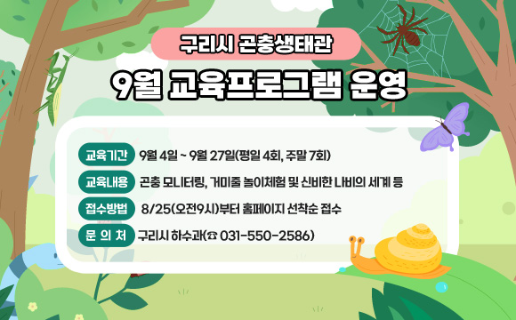구리시 곤충생태관 9월 교육프로그램 운영
○ 교육기간 : 9월 4일 ~ 9월 27일(평일 4회, 주말 7회)
○ 교육내용 : 곤충 모니터링, 거미줄 놀이체험 및 신비한 나비의 세계 등
○ 접수방법 : 8/25(오전9시)부터 홈페이지 선착순 접수
○ 문의처 : 구리시 하수과(☎ 031-550-2586)