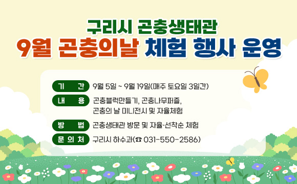 구리시 곤충생태관 9월 곤충의 날 체험 행사 운영
○ 기간 : 9월 5일 ~ 9월 19일(매주 토요일 3일간)
○ 내용 :  곤충블럭만들기, 곤충나무퍼즐, 곤충의 날 미니전시 및 자율체험
○ 방법 : 곤충생태관 방문 및 자율·선착순 체험
○ 문의처 : 구리시 하수과(☎ 031-550-2586)