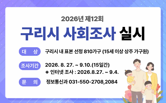 2026년 구리시 사회조사
❍ 조사기간 : 2026. 8. 27. ~ 9. 10.(15일간)
❍ 조사대상 : 구리시민 810 가구(15세 이상의 상주 가구원)
❍ 조사항목 : 가족·가구 등 50여개 항목