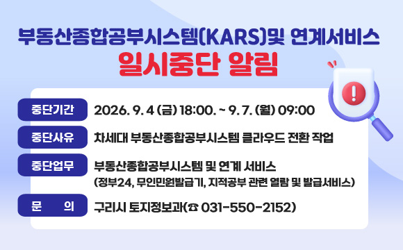 부동산종합공부시스템(KARS)및 연계서비스 일시중단 알림 
○ 중단기간 : 2026. 9. 4 (금) 18:00. ~ 9. 7. (월) 09:00
○ 중단사유: 차세대 부동산종합공부시스템 클라우드 전환 작업
○ 중단업무: 부동산종합공부시스템 및 연계 서비스
    (정부24, 무인민원발급기, 지적공부 관련 열람 및 발급서비스)
○ 문    의 : 구리시 토지정보과(☎ 031-550-2152)