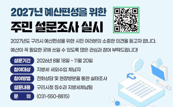 2027년 예산편성을 위한 주민 설문조사 실시
(QR코드 이미지 링크 : https://naver.me/Fto5Vv5h)
2027년도 구리시 예산편성을 위한 시민 여러분의 소중한 의견을 듣고자 합니다. 예산이 꼭 필요한 곳에 쓰일 수 있도록 많은 관심과 참여 부탁드립니다!
❍ 설문기간 : 2026. 9. 7. (월) ~ 9. 21. (월) (15일간)
❍ 참여대상 : 구리시민, 구리시에 근무하는 자
❍ 참여방법 : 네이버폼, 서면설문지(각 행정복지센터)
❍ 설문내용 : 재정운용 및 예산편성 분야별 선호도
❍ 문 의 : 기획예산담당관 예산팀(☎031-550-2052)