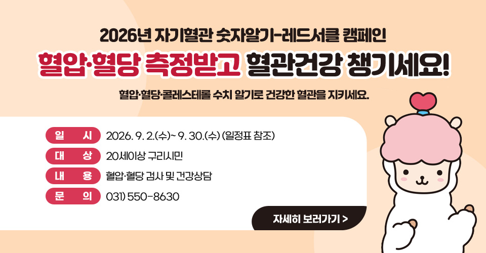 2026년 자기혈관 숫자알기-레드서클 캠페인
■ 혈압·혈당 측정받고 혈관건강 챙기세요!■
 혈압·혈당·콜레스테롤 수치 알기로 건강한 혈관을 지키세요.

❍ 일 시 : 2026. 9. 2.(수)~ 9. 30.(수) (일정표 참조)
❍ 대 상 : 20세이상 구리시민❍ 내 용 : 혈압·혈당 검사 및 건강상담❍ 문 의 : 031) 550-8630