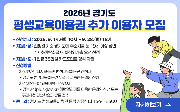 2026년 경기도 평생교육이용권 추가 이용자 모집
❍ 신청일시 : 2026. 9. 14.(월) 10시 ~ 9. 28.(월) 18시
❍ 지원대상 : 신청일 기준 경기도에 주소지를 둔 19세 이상 성인
*기초생활수급자, 차상위계층 우선 선정
❍ 지원내용 : 1인당 35만원 카드포인트 형식 지급
❍ 신청방법
① 일반/AI·디지털/노인 평생교육이용권 신청자
▶ 경기도 평생교육이용권 누리집을 통한 온라인 신청
② 장애인 평생교육이용권 신청자
▶ 정부24(plus.gov.kr) 혜택알리미를 이용한 온라인 신청 또는
구리시청 평생학습과 방문 접수
❍ 문 의 : 경기도 평생교육이용권 통합 상담센터 1544-6500
