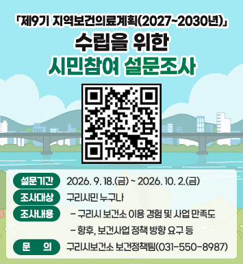 「제9기 지역보건의료계획(2027~2030년)」수립을 위한 시민참여 설문조사

* 설문기간 :  2026. 9. 18.(금)~ 2026. 10. 2.(금)
* 조사대상 : 구리시민 누구나
* 조사내용 
-구리시 보건소 이용 경험 및 사업 만족도
- 향후, 보건사업 정책 방향 요구 등 
*문의 : 구리시보건소 보건정책팀(031-550-8987)
