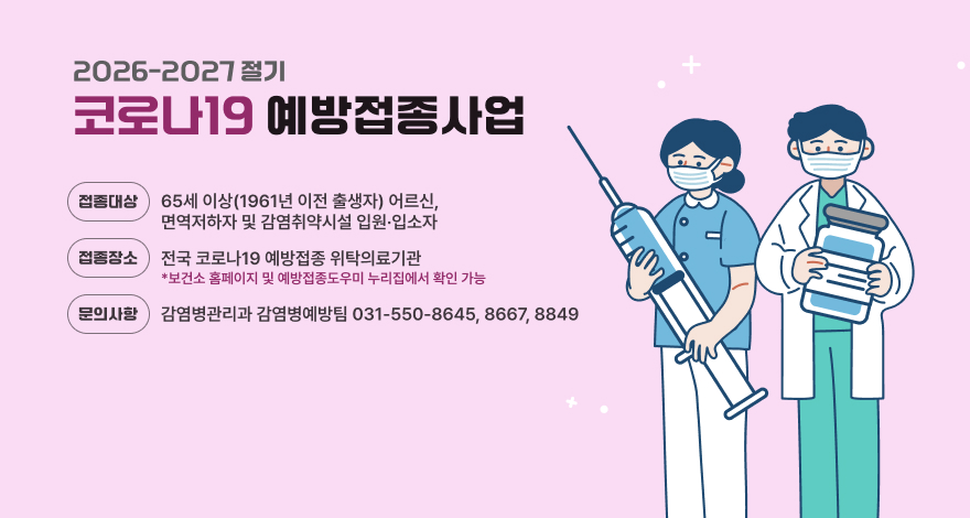 2026-2027절기 코로나19 예방접종사업
❍ 접종 대상 : 65세 이상(1961년 이전 출생자) 어르신, 
              면역저하자 및 감염취약시설 입원‧입소자
❍ 접종 장소 : 전국 코로나19 예방접종 위탁의료기관
              ※ 보건소 홈페이지 및 예방접종도우미 누리집에서 확인 가능
❍ 문의 사항 : 감염병관리과 감염병예방팀(031-550-8645, 8667, 8849)