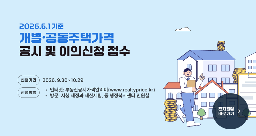 2026.6.1.기준 개별·공동주택가격 공시 및 이의신청 접수
신청기간 : 2026.9.30.~10.29.
신청방법  
(인터넷) 부동산공시가격알리미(www.realtyprice.kr)
(방문) 시청 세정과 재산세팀, 동 행정복지센터 민원실

전자열람 바로가기 >
(www.realtyprice.kr)