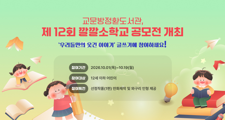 교문방정환도서관, 제12회 깔깔소학교 공모전 개최
‘우리들만의 웃긴 이야기’ 글쓰기에 참여하세요! 
· 기간/대상 : 2026. 10. 1.(목) ~ 10. 19.(월) /12세 이하 어린이
· 참여방법 : 교문방정환도서관 깔깔코너 방문 ▷빨간우체통에 제출
· 참여특전 : 선정작품(1편) 만화제작 및 와구리 인형 제공