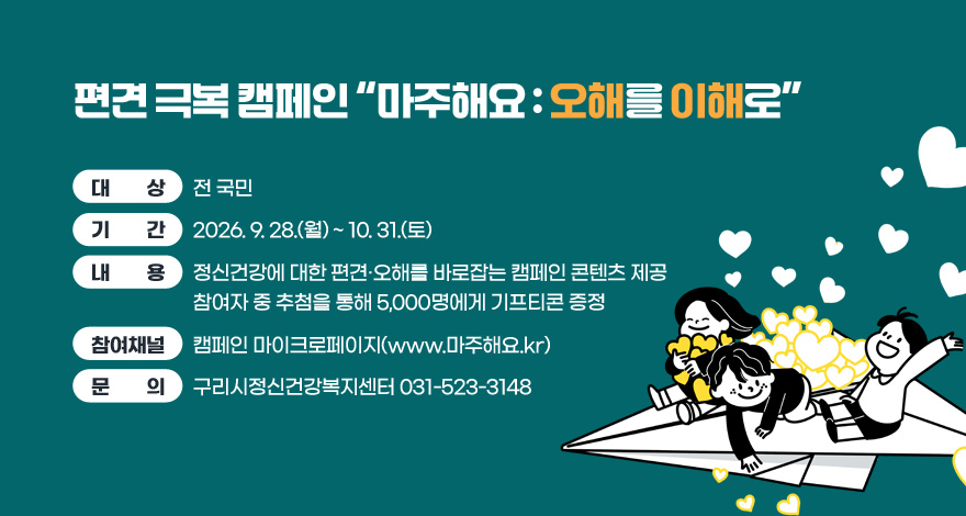 편견 극복 캠페인 “마주해요 : 오해를 이해로”
□ 대    상: 전 국민
□ 기    간: 2026. 9. 28.(월) ~ 10. 31.(토)
□ 내    용: 정신건강에 대한 편견·오해를 바로잡는 캠페인 콘텐츠 제공
             참여자 중 추첨을 통해 5,000명에게 기프티콘 증정
□ 참여채널 : 캠페인 마이크로페이지(www.마주해요.kr)
□ 문    의: 구리시정신건강복지센터 031-523-3148