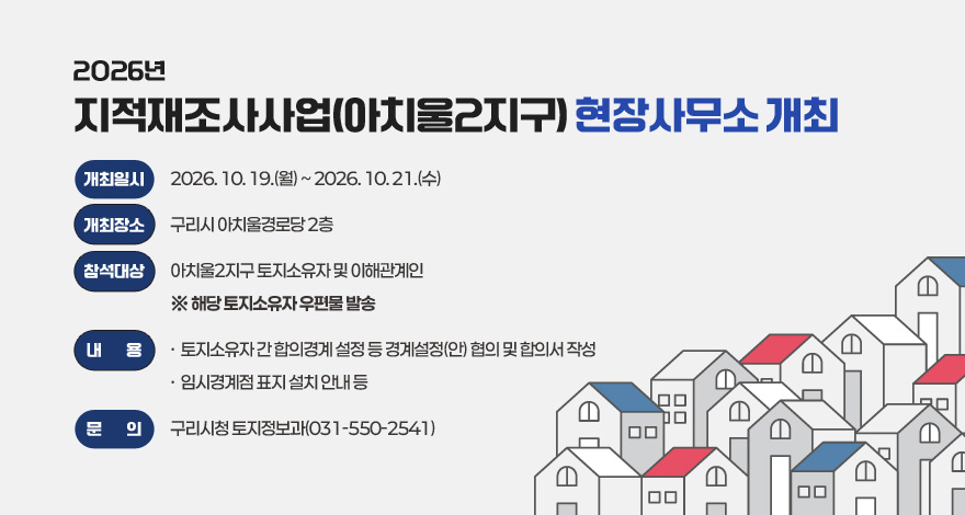 2026년 지적재조사사업(아치울2지구) 현장사무소 개최
  - 개최일시 : 2026. 10. 19.(월) ~ 2026. 10. 21.(수)
  - 개최장소 : 구리시 아치울경로당 2층
  - 참석대상 : 아치울2지구 토지소유자 및 이해관계인
     ※ 해당 토지소유자 우편물 발송
  - 내    용  
    · 토지소유자 간 합의경계 설정 등 경계설정(안) 협의 및 합의서 작성
    · 임시경계점 표지 설치 안내 등
  - 문    의 : 구리시청 토지정보과(031-550-2541)