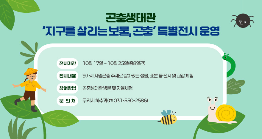 곤충생태관 ‘지구를 살리는 보물, 곤충’ 특별전시 운영
○ 전시기간 : 10월 17일 ~ 10월 25일(총8일간)
○ 전시내용 : 9가지 자원곤충 주제로 살아있는 생물, 표본 등 전시 및 교감 체험
○ 참여방법 : 곤충생태관 방문 및 자율체험
○ 문의처 : 구리시 하수과(☎ 031-550-2586)