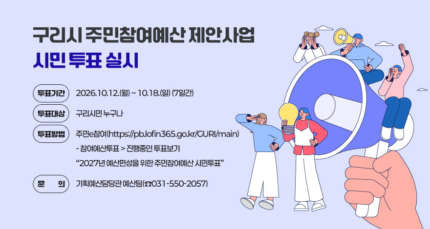 구리시 주민참여예산 제안사업 시민 투표 실시

 ❍ 투표기간 : 2026.10.12.(월) ~ 10.18.(일) (7일간)
 ❍ 투표대상 : 구리시민 누구나
 ❍ 투표방법 : 주민e참여(https://pb.lofin365.go.kr/GURI/main)
              - 참여예산투표 > 진행중인 투표보기
              “2027년 예산편성을 위한 주민참여예산 시민투표”
 ❍ 문    의 : 기획예산담당관 예산팀(☎031-550-2057)