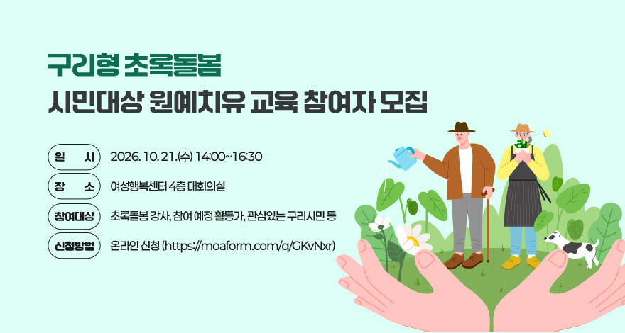 「구리형 초록돌봄」 시민대상 원예치유 교육 참여자 모집

일시 : 2026. 10. 21.(수) 14:00~16:30
장소 : 여성행복센터 4층 대회의실
참여대상 :　초록돌봄 강사, 참여 예정 활동가, 관심있는 구리시민 등
신청방법 : 온라인 신청 (https://moaform.com/q/GKvNxr)