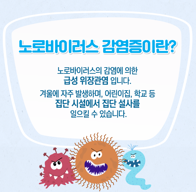 노로바이러스 감영증이란? 노로바이러스의 감염에 의한 급성 위장관염입니다. 겨울에 자주 발생하며, 어린이집, 학교 등 집단 시설에서 집단 설사를 일으킬 수 있습니다.