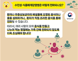 수인성 식품매개감염병은 어떻게 전파되나요? 환자나 무증상보균자의 배설물에 오염된 음식이나 물을 섭취하거나, 환자가 직접 조리한 음식을 통해 전파될 수 있습니다. 따라서, 여러 사람이 모여 음식을 만드고 나누어 먹는 명절에는 가족 간에 전파되지 않도록 더욱 조심해야 합니다.